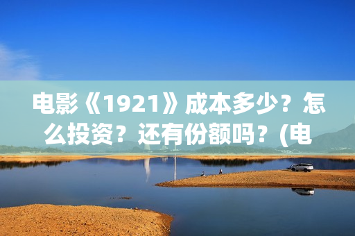 电影《1921》成本多少？怎么投资？还有份额吗？(电影1921电影内容)