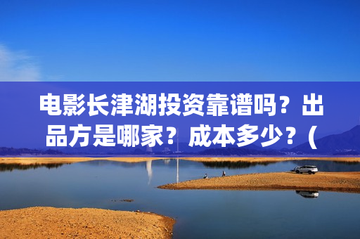 电影长津湖投资靠谱吗？出品方是哪家？成本多少？(长津湖这部电影投资了多少钱)