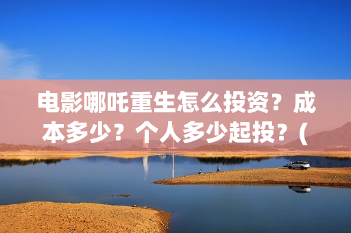 电影哪吒重生怎么投资？成本多少？个人多少起投？(五分钟看完电影哪吒重生)