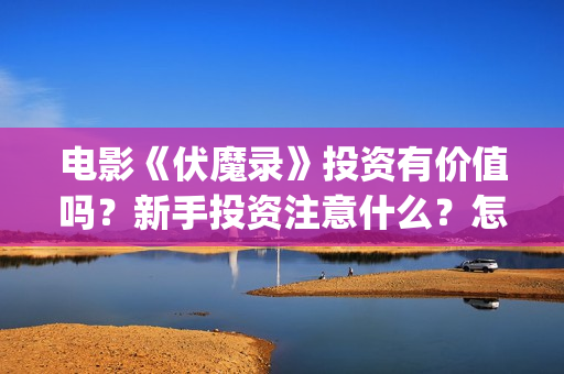 电影《伏魔录》投资有价值吗？新手投资注意什么？怎么投资？(伏魔录在线看)