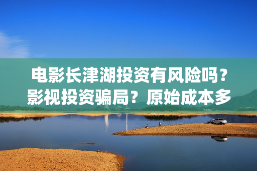 电影长津湖投资有风险吗？影视投资骗局？原始成本多少(长津湖电影投资商)