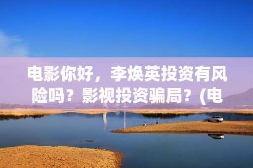 电影你好，李焕英投资有风险吗？影视投资骗局？(电影你好李焕英内容简介)