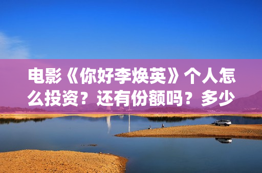 电影《你好李焕英》个人怎么投资？还有份额吗？多少起投？(电影你好李焕英主题曲)
