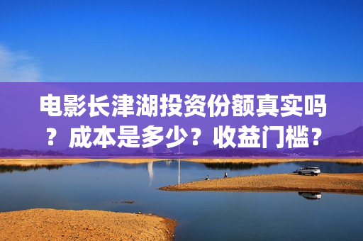 电影长津湖投资份额真实吗？成本是多少？收益门槛？(长津湖电影投资几个亿)