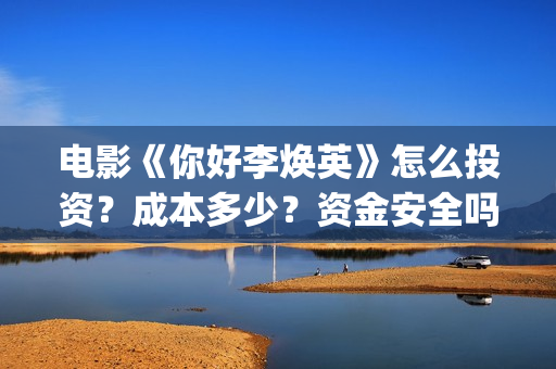 电影《你好李焕英》怎么投资？成本多少？资金安全吗？(电影你好李焕之)