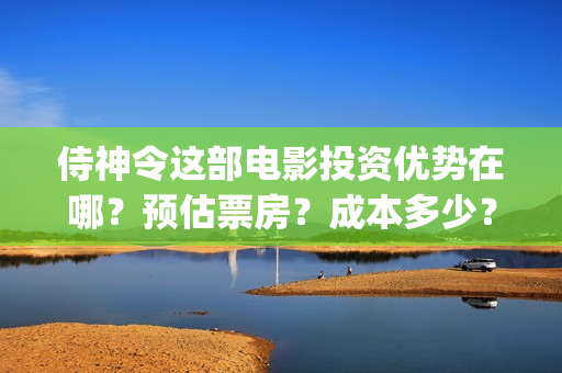 侍神令这部电影投资优势在哪？预估票房？成本多少？(侍神令这部电影好看吗?)
