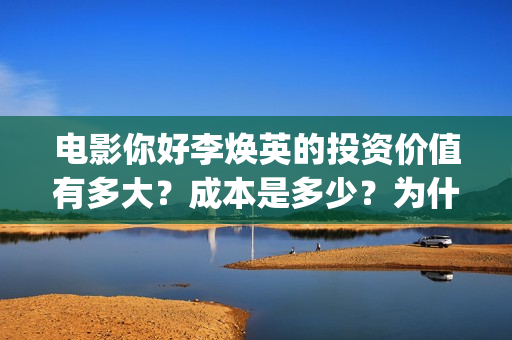 电影你好李焕英的投资价值有多大？成本是多少？为什么要投资？怎么投？(电影你好李焕英免费观看完整版)