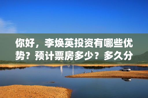 你好，李焕英投资有哪些优势？预计票房多少？多久分红？(你好李焕英投资方)