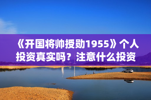 《开国将帅授勋1955》个人投资真实吗？注意什么投资骗局？怎么投资？(晓说第40期开国将帅授衔秘闻)