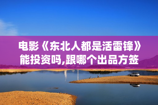 电影《东北人都是活雷锋》能投资吗,跟哪个出品方签约?(电视剧东北人)