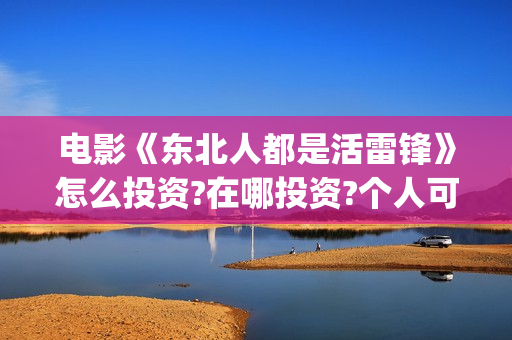 电影《东北人都是活雷锋》怎么投资?在哪投资?个人可以投资吗(《东北人》) 电影《东北人都是活雷锋》怎么投资?在哪投资?个人可以投资吗(《东北人》)