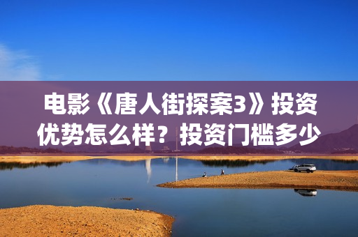 电影《唐人街探案3》投资优势怎么样？投资门槛多少？值得投资吗？(电影《唐人街探案2》高清在线观看免)