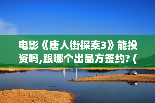 电影《唐人街探案3》能投资吗,跟哪个出品方签约? (电影《唐人街探案2》高清在线观看免)