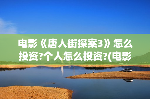 电影《唐人街探案3》怎么投资?个人怎么投资?(电影唐人街探案1免费观看完整版在线观看)