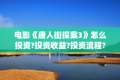 电影《唐人街探案3》怎么投资?投资收益?投资流程?(电影唐人街探案2免费观看完整版)