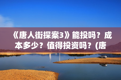 《唐人街探案3》能投吗？成本多少？值得投资吗？(唐人街探案3免费观看完整版电影高清中文)