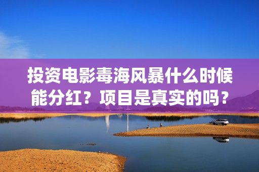 投资电影毒海风暴什么时候能分红?项目是真实的吗?(毒海风暴在线观看) 投资电影毒海风暴什么时候能分红?项目是真实的吗?(毒海风暴在线观看)