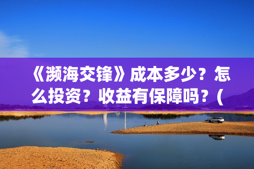 《濒海交锋》成本多少?怎么投资?收益有保障吗?(濒海交锋所有演员) 《濒海交锋》成本多少?怎么投资?收益有保障吗?(濒海交锋所有演员)