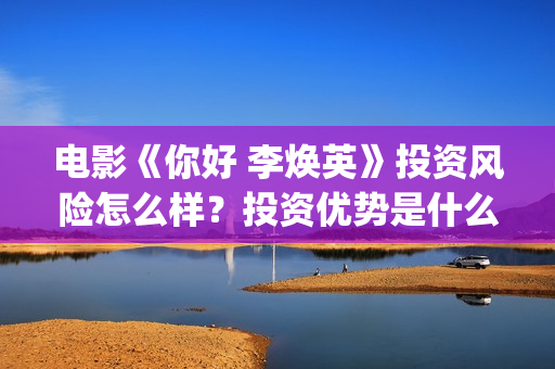 电影《你好 李焕英》投资风险怎么样？投资优势是什么？值得个人投资吗？(电影《你好李焕英》免费观看完整版)