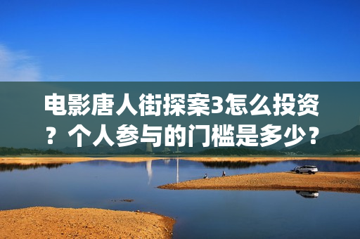 电影唐人街探案3怎么投资？个人参与的门槛是多少？(电影唐人街探案5免费)