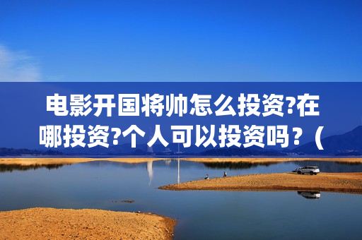 电影开国将帅怎么投资?在哪投资?个人可以投资吗？(开国将帅电影演员)