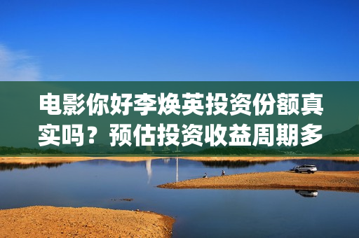 电影你好李焕英投资份额真实吗？预估投资收益周期多久？(电影你好李焕英中李焕英最擅长的是排球吗)