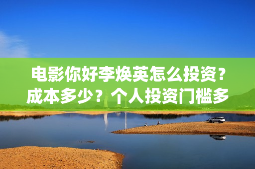 电影你好李焕英怎么投资？成本多少？个人投资门槛多少？(电影你好李焕英内容简介)