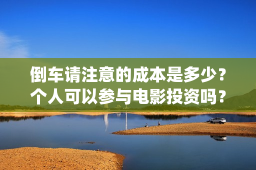 倒车请注意的成本是多少？个人可以参与电影投资吗？(倒车请注意的成语怎么说)