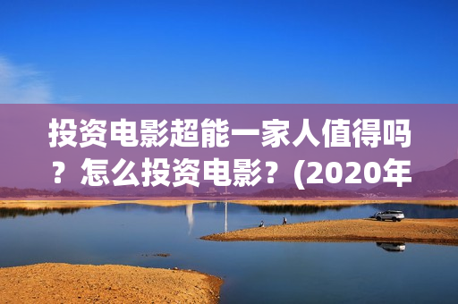 投资电影超能一家人值得吗？怎么投资电影？(2020年超能电影)