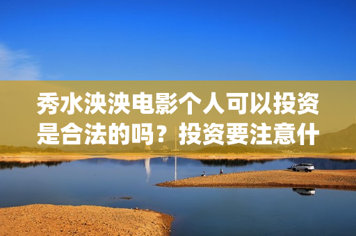 秀水泱泱电影个人可以投资是合法的吗？投资要注意什么？(秀水泱泱拍摄现场)