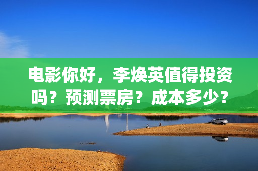 电影你好，李焕英值得投资吗？预测票房？成本多少？(电影你好李焕英免费高清在线观看)