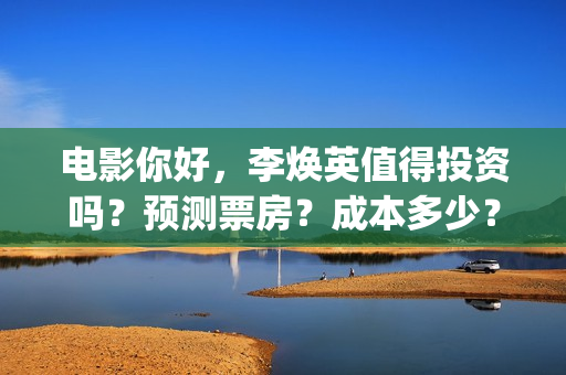 电影你好，李焕英值得投资吗？预测票房？成本多少？(电影你好李焕英内容简介)