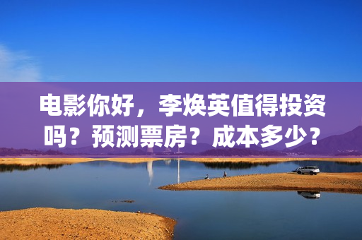 电影你好，李焕英值得投资吗？预测票房？成本多少？(电影你好李焕英演员表介绍)