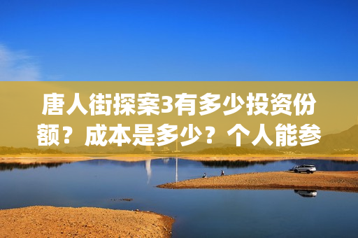 唐人街探案3有多少投资份额？成本是多少？个人能参与投资？(唐人街探案3有陈哲远吗)