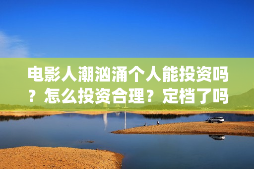 电影人潮汹涌个人能投资吗？怎么投资合理？定档了吗？(解读电影人潮汹涌)