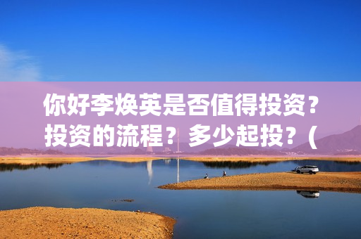 你好李焕英是否值得投资？投资的流程？多少起投？(你好李焕英到底如何)