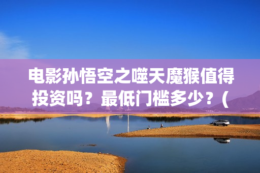 电影孙悟空之噬天魔猴值得投资吗？最低门槛多少？(孙悟空之噬天魔猴免费播放)