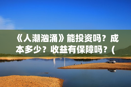 《人潮汹涌》能投资吗？成本多少？收益有保障吗？(《人潮汹涌》怎么样)