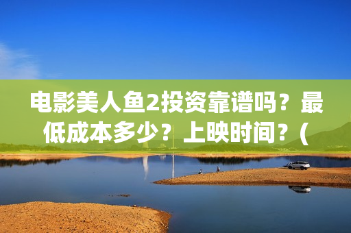 电影美人鱼2投资靠谱吗？最低成本多少？上映时间？(美人鱼2 720p)