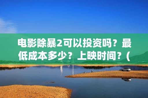 电影除暴2可以投资吗?最低成本多少?上映时间?(除暴2剧情) 电影除暴2可以投资吗?最低成本多少?上映时间?(除暴2剧情)