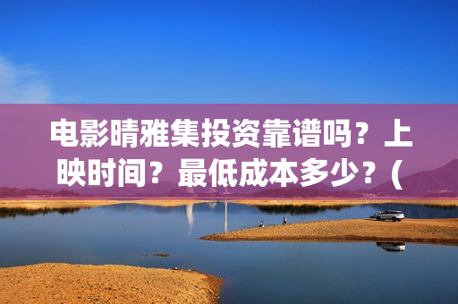 电影晴雅集投资靠谱吗?上映时间?最低成本多少?(晴雅集票房投资) 电影晴雅集投资靠谱吗?上映时间?最低成本多少?(晴雅集票房投资)