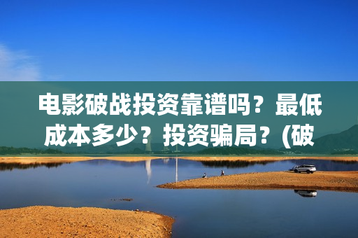 电影破战投资靠谱吗？最低成本多少？投资骗局？(破战票房预测)