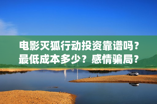 电影灭狐行动投资靠谱吗？最低成本多少？感情骗局？(电影灭狐行动投屏观看)