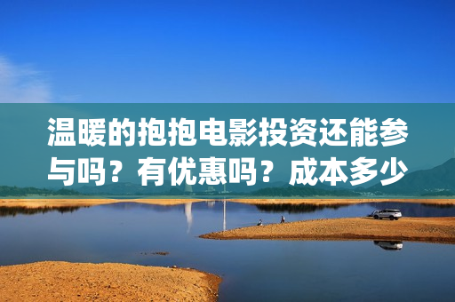 温暖的抱抱电影投资还能参与吗？有优惠吗？成本多少？(温暖的抱抱电影完整版免费观看)