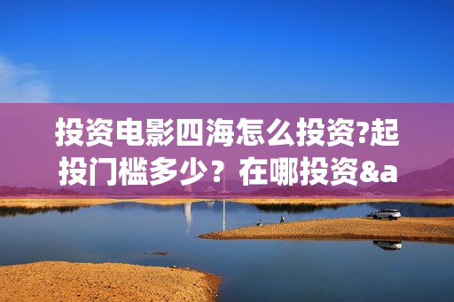 投资电影四海怎么投资?起投门槛多少？在哪投资·(四海电影预告)
