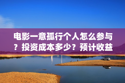 电影一意孤行个人怎么参与?投资成本多少?预计收益(电影一意孤行怎么样) 电影一意孤行个人怎么参与?投资成本多少?预计收益(电影一意孤行怎么样)
