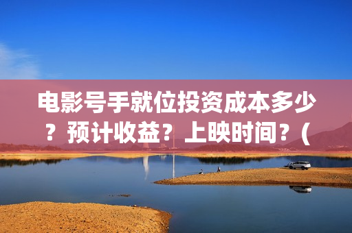 电影号手就位投资成本多少？预计收益？上映时间？(号手就位在线投屏)