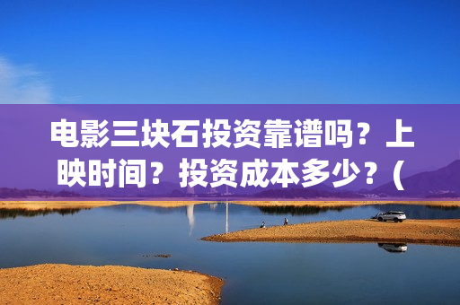 电影三块石投资靠谱吗？上映时间？投资成本多少？(三块石电影是真实的吗)
