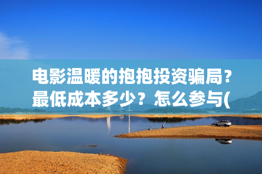 电影温暖的抱抱投资骗局？最低成本多少？怎么参与(常远演的电影温暖的抱抱)