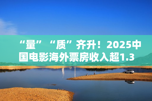 “量”“质”齐升！2025中国电影海外票房收入超1.33亿美元